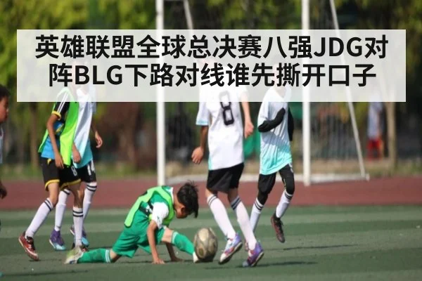 英雄联盟全球总决赛八强JDG对阵BLG下路对线谁先撕开口子