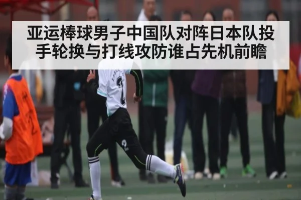 亚运棒球男子中国队对阵日本队投手轮换与打线攻防谁占先机前瞻