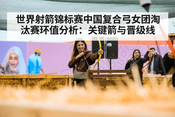 世界射箭锦标赛中国复合弓女团淘汰赛环值分析：关键箭与晋级线